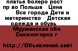 платье болеро рост110 пр-во Польша › Цена ­ 1 500 - Все города Дети и материнство » Детская одежда и обувь   . Мурманская обл.,Снежногорск г.